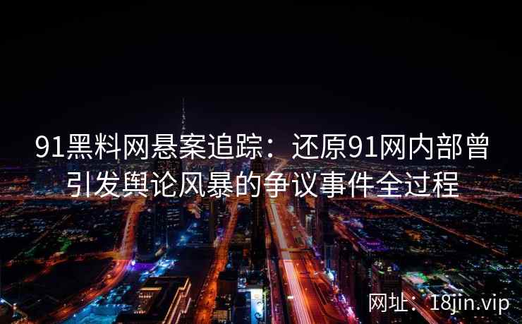 91黑料网悬案追踪：还原91网内部曾引发舆论风暴的争议事件全过程