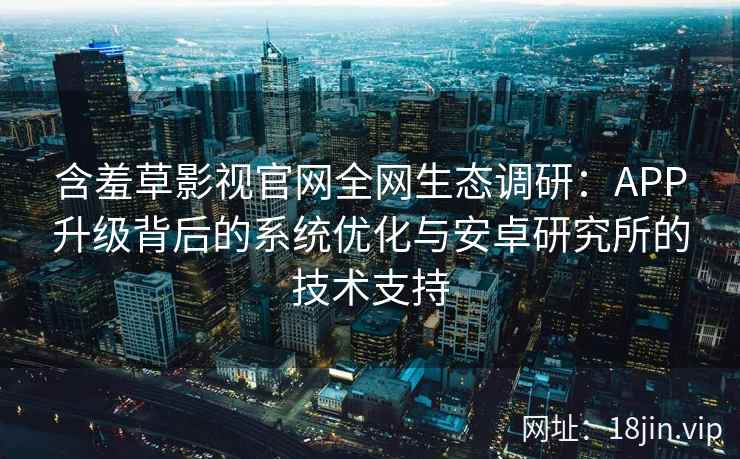 含羞草影视官网全网生态调研：APP升级背后的系统优化与安卓研究所的技术支持