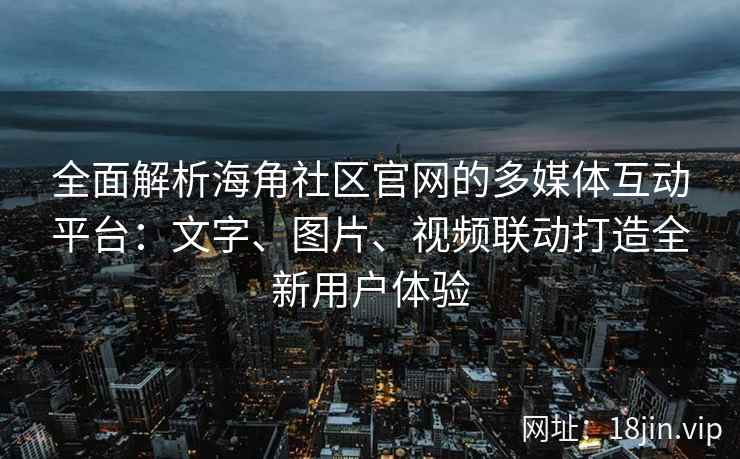 全面解析海角社区官网的多媒体互动平台：文字、图片、视频联动打造全新用户体验