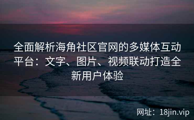 全面解析海角社区官网的多媒体互动平台：文字、图片、视频联动打造全新用户体验