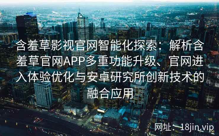 含羞草影视官网智能化探索：解析含羞草官网APP多重功能升级、官网进入体验优化与安卓研究所创新技术的融合应用