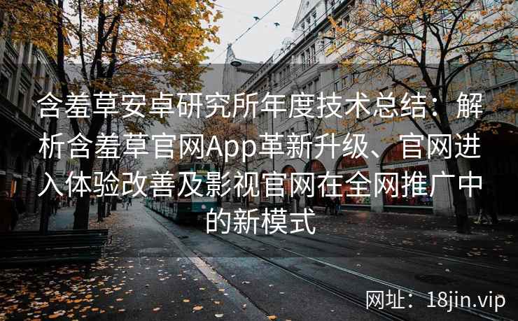 含羞草安卓研究所年度技术总结：解析含羞草官网App革新升级、官网进入体验改善及影视官网在全网推广中的新模式