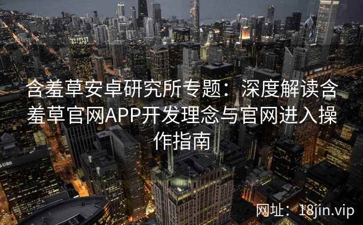 含羞草安卓研究所专题：深度解读含羞草官网APP开发理念与官网进入操作指南