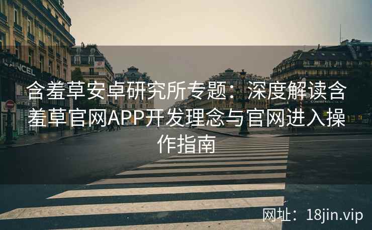 含羞草安卓研究所专题：深度解读含羞草官网APP开发理念与官网进入操作指南