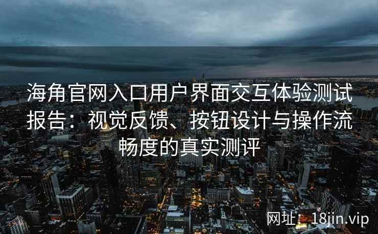 海角官网入口用户界面交互体验测试报告：视觉反馈、按钮设计与操作流畅度的真实测评