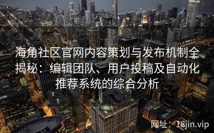 海角社区官网内容策划与发布机制全揭秘：编辑团队、用户投稿及自动化推荐系统的综合分析