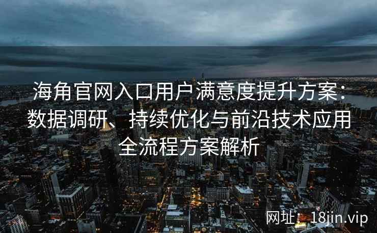 海角官网入口用户满意度提升方案：数据调研、持续优化与前沿技术应用全流程方案解析