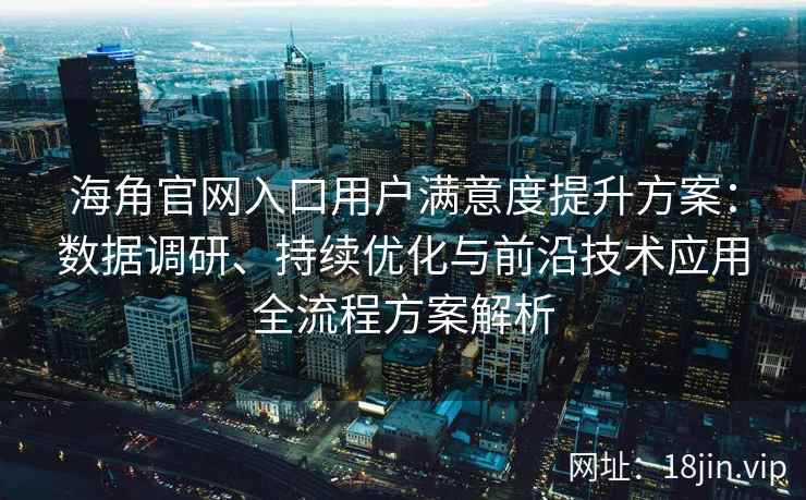 海角官网入口用户满意度提升方案：数据调研、持续优化与前沿技术应用全流程方案解析