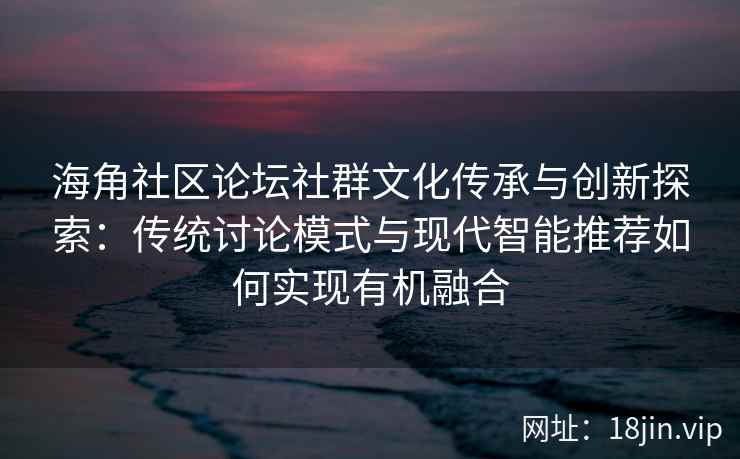海角社区论坛社群文化传承与创新探索：传统讨论模式与现代智能推荐如何实现有机融合