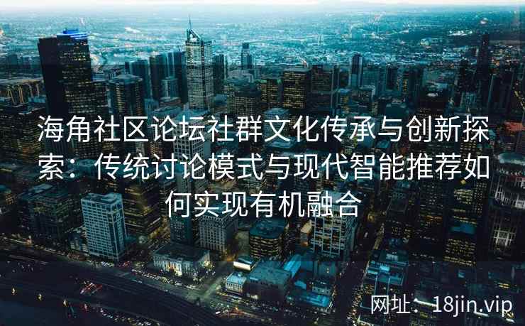 海角社区论坛社群文化传承与创新探索：传统讨论模式与现代智能推荐如何实现有机融合