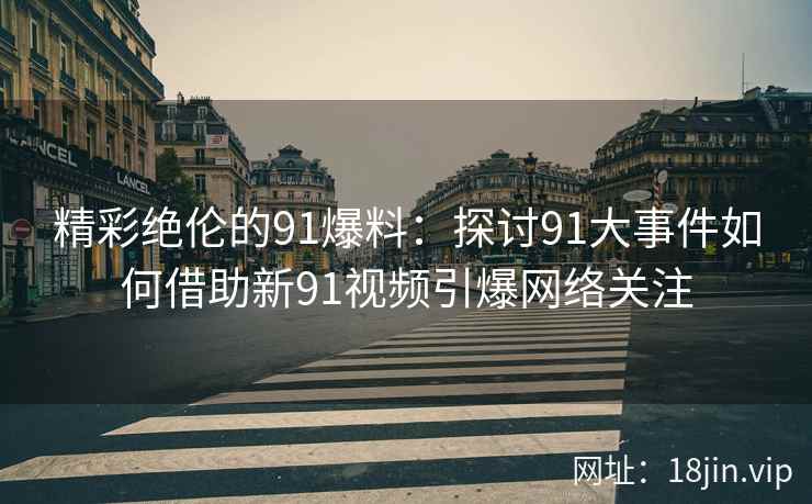 精彩绝伦的91爆料：探讨91大事件如何借助新91视频引爆网络关注