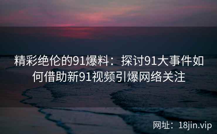 精彩绝伦的91爆料：探讨91大事件如何借助新91视频引爆网络关注