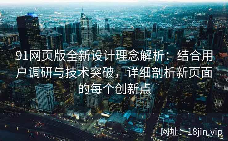 91网页版全新设计理念解析：结合用户调研与技术突破，详细剖析新页面的每个创新点