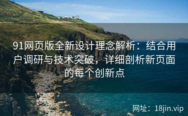 91网页版全新设计理念解析：结合用户调研与技术突破，详细剖析新页面的每个创新点