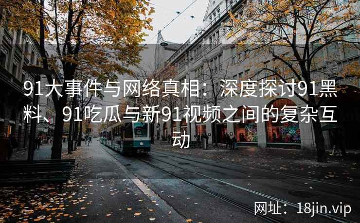 91大事件与网络真相：深度探讨91黑料、91吃瓜与新91视频之间的复杂互动