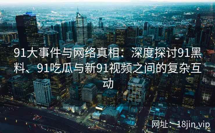 91大事件与网络真相：深度探讨91黑料、91吃瓜与新91视频之间的复杂互动