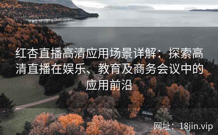 红杏直播高清应用场景详解：探索高清直播在娱乐、教育及商务会议中的应用前沿