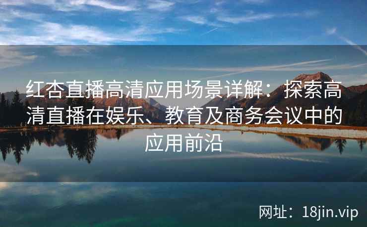 红杏直播高清应用场景详解：探索高清直播在娱乐、教育及商务会议中的应用前沿