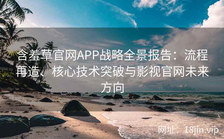 含羞草官网APP战略全景报告：流程再造、核心技术突破与影视官网未来方向