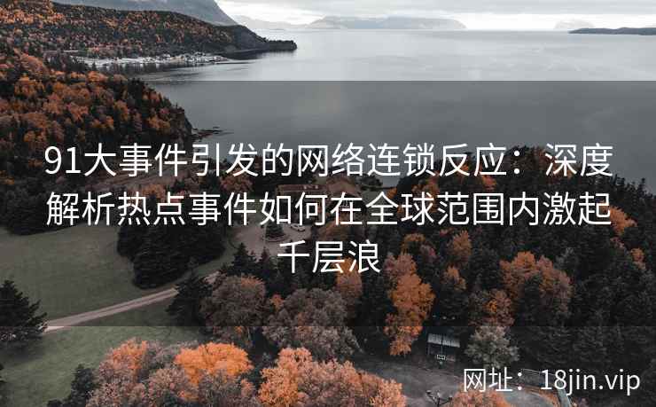 91大事件引发的网络连锁反应：深度解析热点事件如何在全球范围内激起千层浪