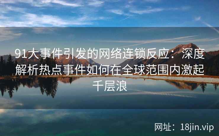 91大事件引发的网络连锁反应：深度解析热点事件如何在全球范围内激起千层浪