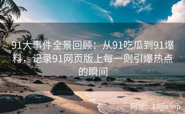 91大事件全景回顾：从91吃瓜到91爆料，记录91网页版上每一则引爆热点的瞬间