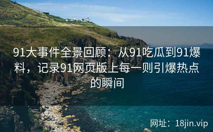91大事件全景回顾：从91吃瓜到91爆料，记录91网页版上每一则引爆热点的瞬间