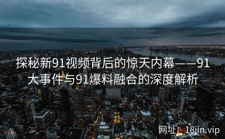 探秘新91视频背后的惊天内幕——91大事件与91爆料融合的深度解析