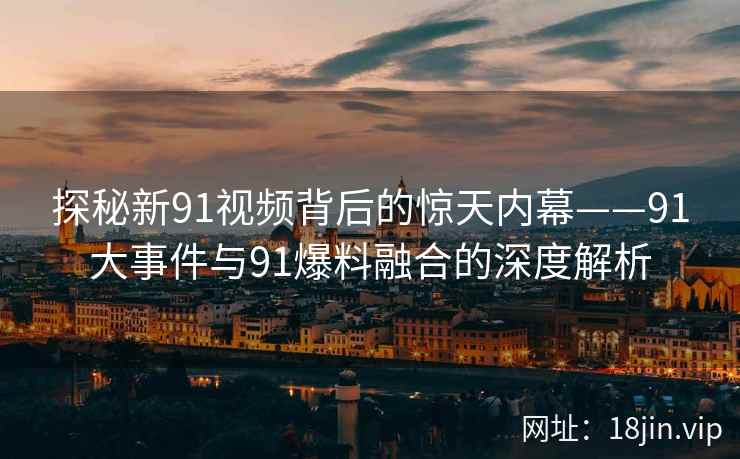 探秘新91视频背后的惊天内幕——91大事件与91爆料融合的深度解析