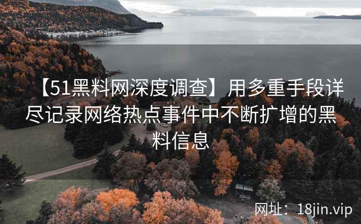 【51黑料网深度调查】用多重手段详尽记录网络热点事件中不断扩增的黑料信息