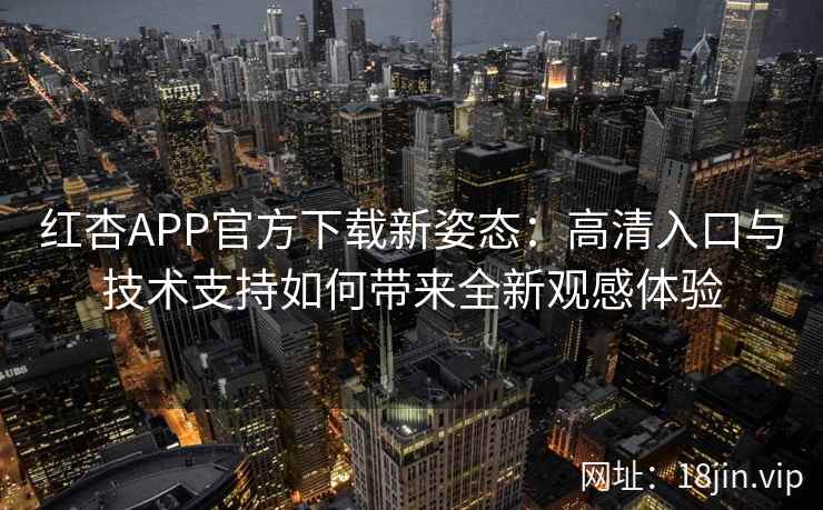 红杏APP官方下载新姿态：高清入口与技术支持如何带来全新观感体验