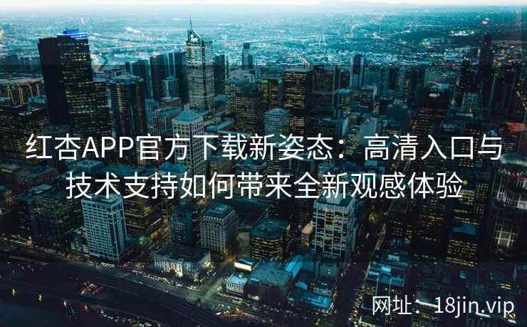 红杏APP官方下载新姿态：高清入口与技术支持如何带来全新观感体验