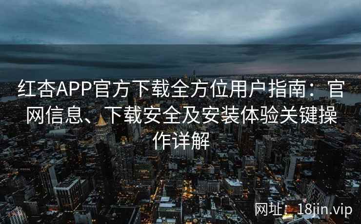 红杏APP官方下载全方位用户指南：官网信息、下载安全及安装体验关键操作详解