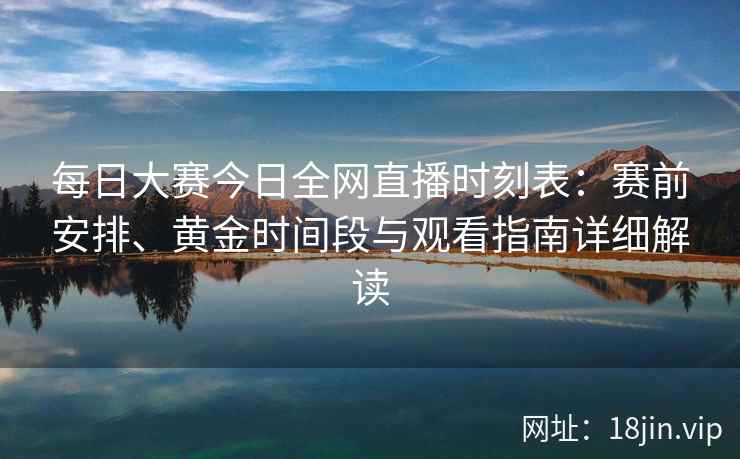 每日大赛今日全网直播时刻表：赛前安排、黄金时间段与观看指南详细解读