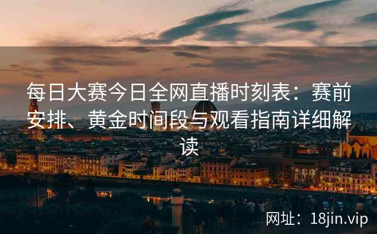每日大赛今日全网直播时刻表：赛前安排、黄金时间段与观看指南详细解读
