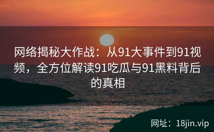 网络揭秘大作战：从91大事件到91视频，全方位解读91吃瓜与91黑料背后的真相