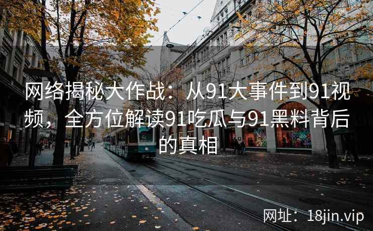 网络揭秘大作战：从91大事件到91视频，全方位解读91吃瓜与91黑料背后的真相