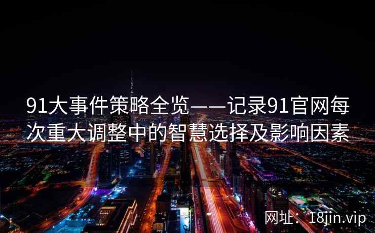 91大事件策略全览——记录91官网每次重大调整中的智慧选择及影响因素