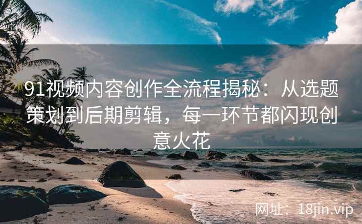 91视频内容创作全流程揭秘：从选题策划到后期剪辑，每一环节都闪现创意火花