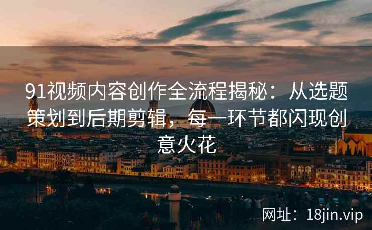 91视频内容创作全流程揭秘：从选题策划到后期剪辑，每一环节都闪现创意火花