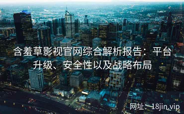 含羞草影视官网综合解析报告：平台升级、安全性以及战略布局