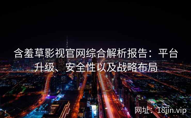 含羞草影视官网综合解析报告：平台升级、安全性以及战略布局