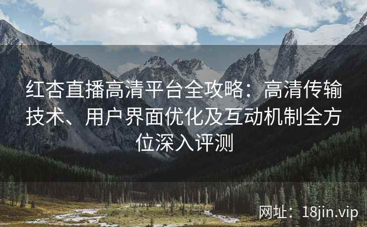 红杏直播高清平台全攻略：高清传输技术、用户界面优化及互动机制全方位深入评测