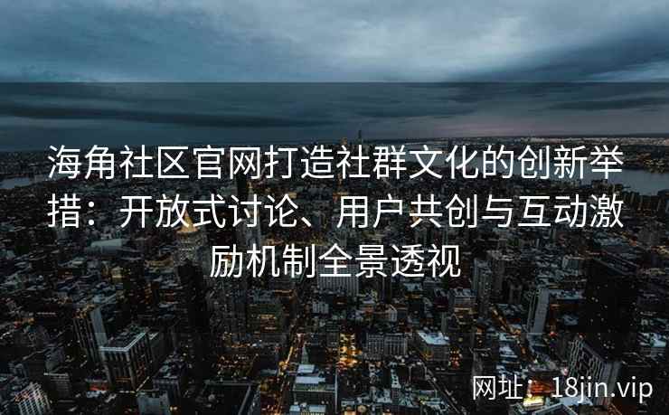 海角社区官网打造社群文化的创新举措：开放式讨论、用户共创与互动激励机制全景透视