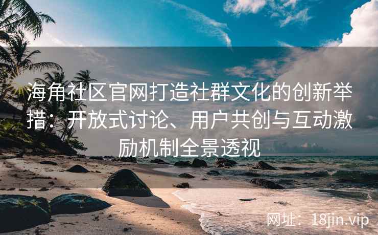 海角社区官网打造社群文化的创新举措：开放式讨论、用户共创与互动激励机制全景透视