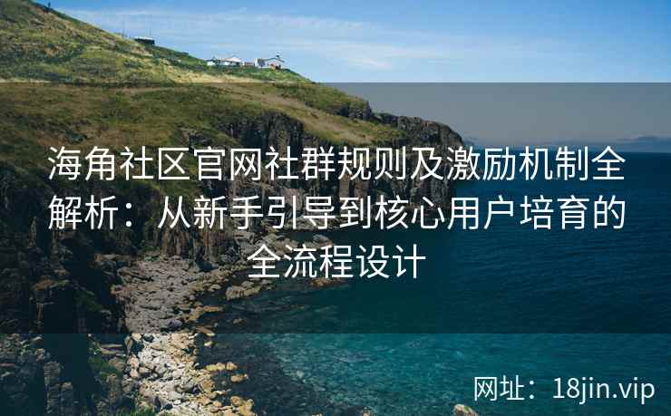 海角社区官网社群规则及激励机制全解析：从新手引导到核心用户培育的全流程设计