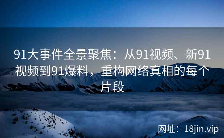 91大事件全景聚焦：从91视频、新91视频到91爆料，重构网络真相的每个片段