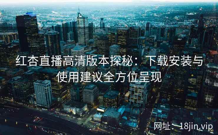 红杏直播高清版本探秘：下载安装与使用建议全方位呈现