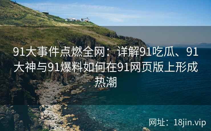 91大事件点燃全网：详解91吃瓜、91大神与91爆料如何在91网页版上形成热潮