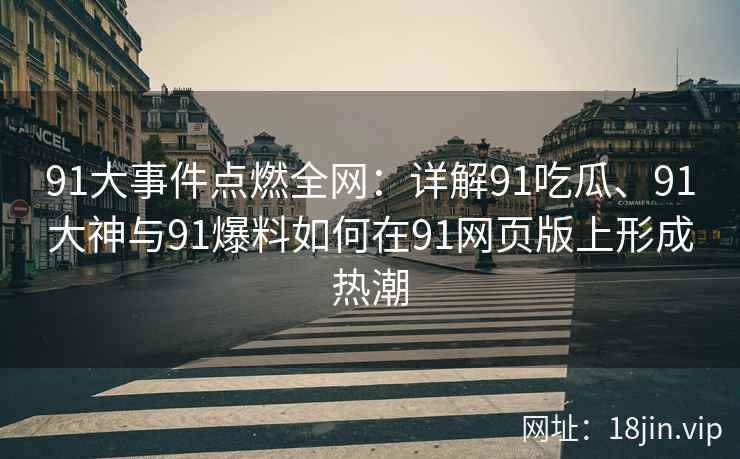 91大事件点燃全网：详解91吃瓜、91大神与91爆料如何在91网页版上形成热潮
